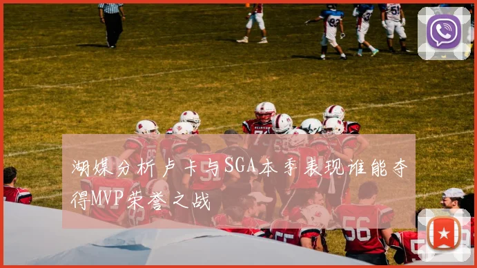 湖媒分析卢卡与SGA本季表现谁能夺得MVP荣誉之战