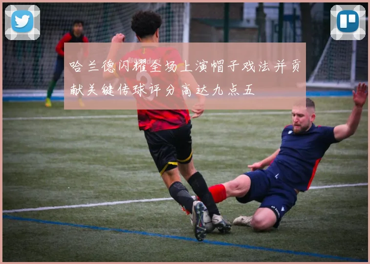 哈兰德闪耀全场上演帽子戏法并贡献关键传球评分高达九点五