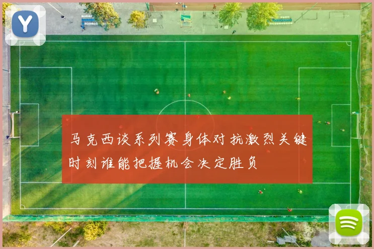 马克西谈系列赛身体对抗激烈关键时刻谁能把握机会决定胜负