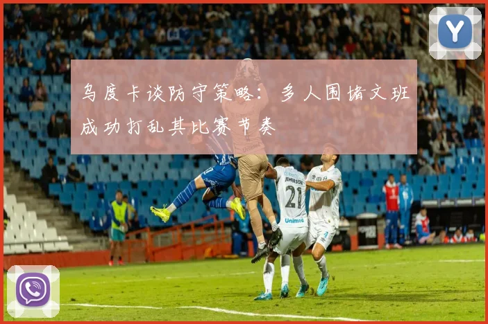 乌度卡谈防守策略：多人围堵文班成功打乱其比赛节奏