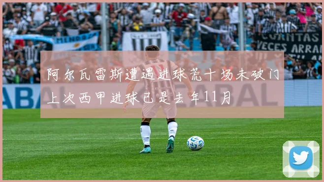 阿尔瓦雷斯遭遇进球荒十场未破门上次西甲进球已是去年11月