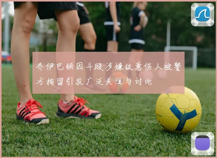 乔伊巴顿因斗殴涉嫌故意伤人被警方拘留引发广泛关注与讨论