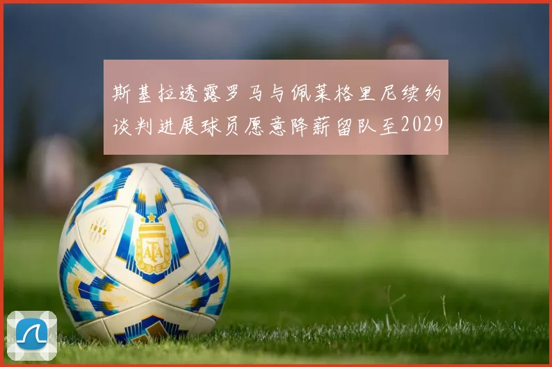 斯基拉透露罗马与佩莱格里尼续约谈判进展球员愿意降薪留队至2029年
