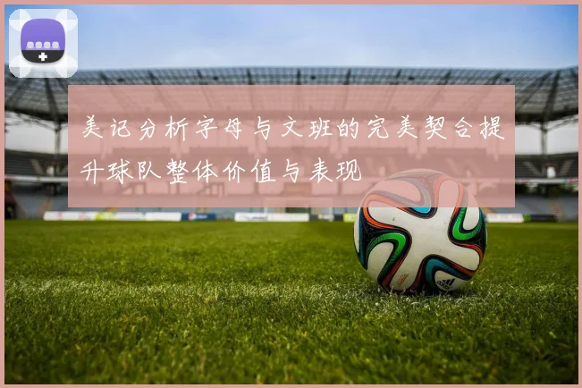 美记分析字母与文班的完美契合提升球队整体价值与表现