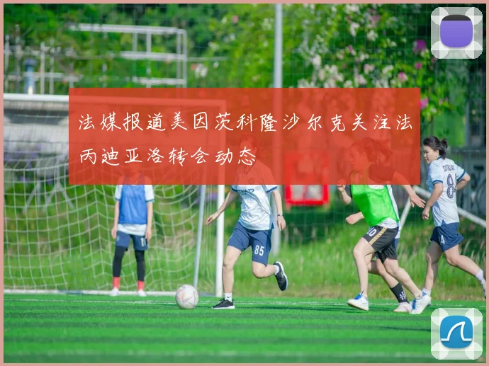法媒报道美因茨科隆沙尔克关注法丙迪亚洛转会动态
