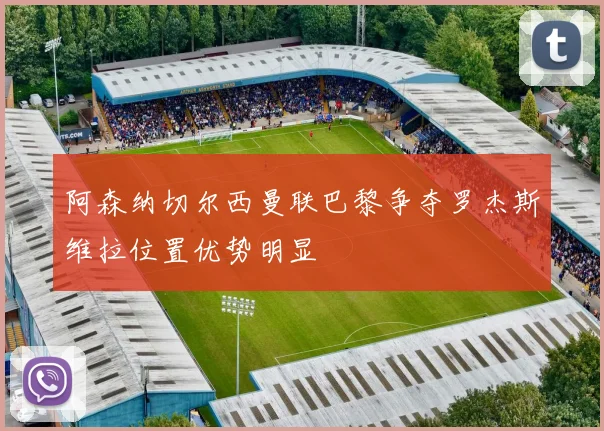 阿森纳切尔西曼联巴黎争夺罗杰斯维拉位置优势明显